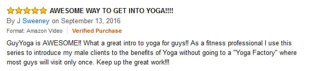 Guyoga is awesome!!!  What a great intro to yoga for guys!!  As a fitness professional I use this series to introduce my male clients to the benefits of yoga without going to a yoga factory where most guys will visit only once.  Keep up the great work!!!