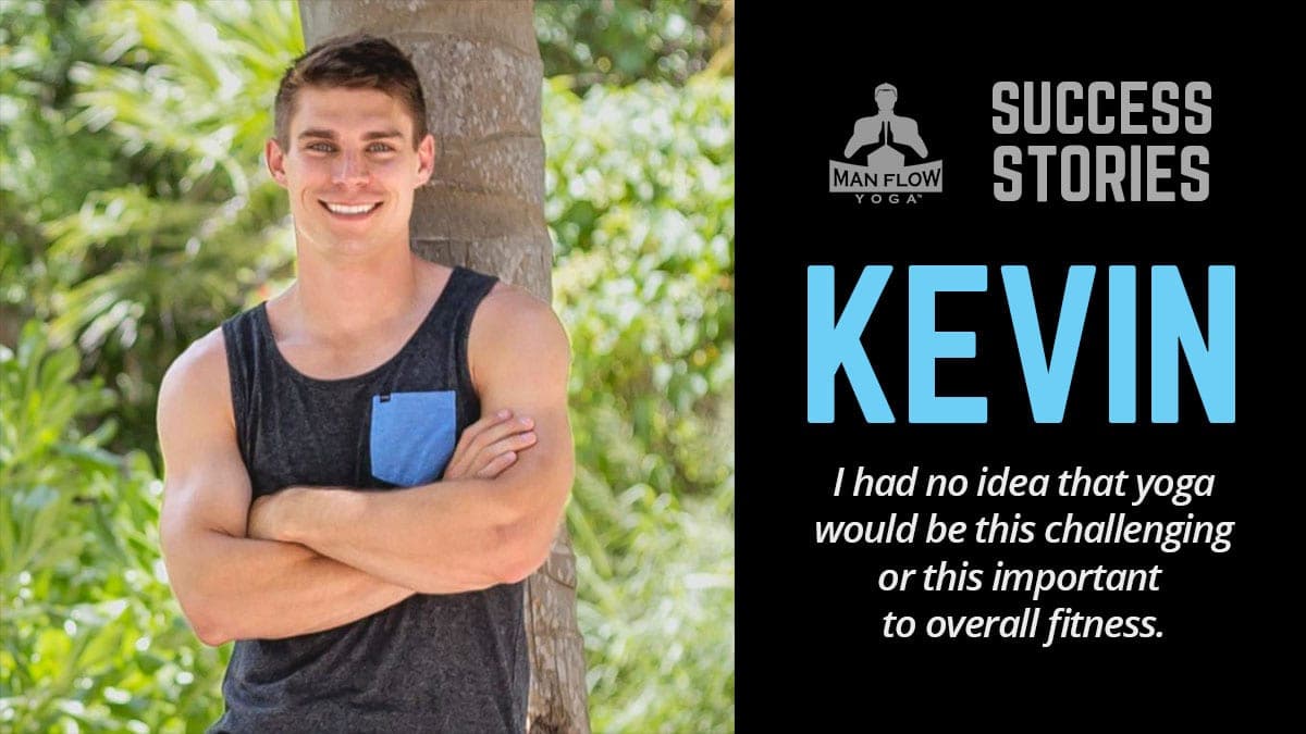 Kevin - I had no idea that yoga would be this challenging or this important to overall fitness.(Man Flow Yoga Success Story)