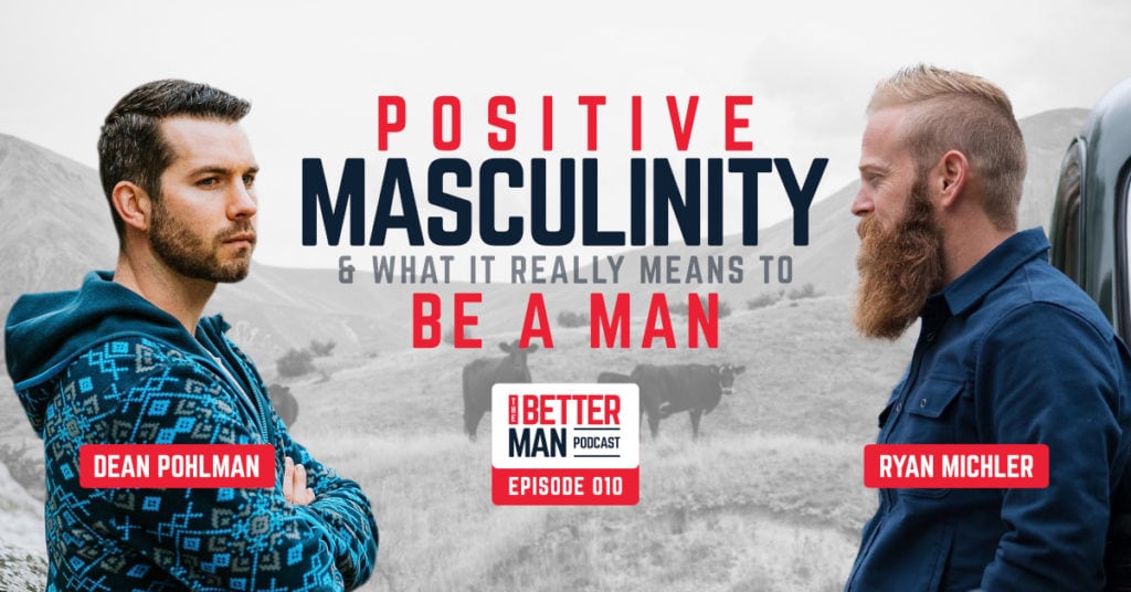 Positive Masculinity & What It Really Means to Be a Man | Ryan Michler | Better Man Podcast | Ep. 010