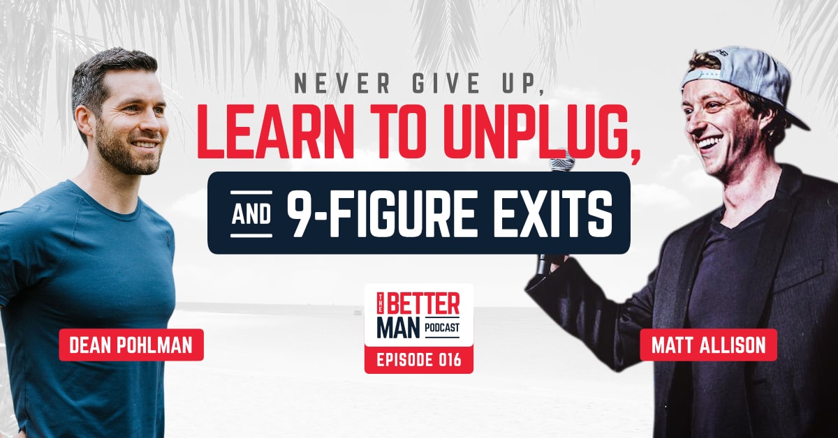 Never Give Up, Learn to Unplug, and 9-Figure Exits | Matt Allison | Better Man Podcast Ep. 016