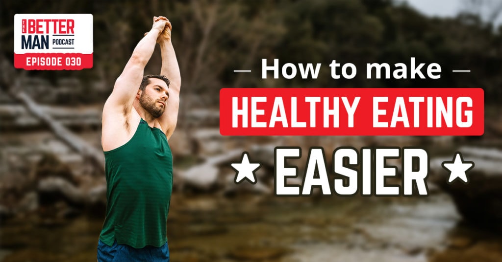 How To Make Eating Healthy Easier | Dean Pohlman | Better Man Podcast Ep. 030