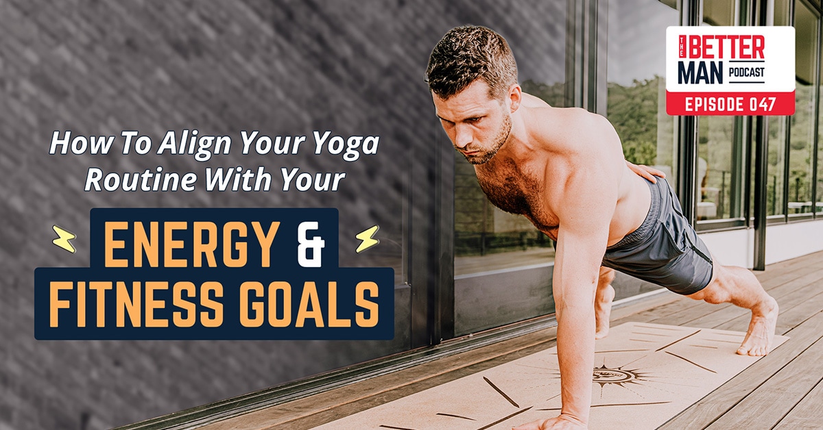 How To Align Your Yoga Routine With Your Energy & Fitness Goals | Dean Pohlman | Better Man Podcast Ep. 047