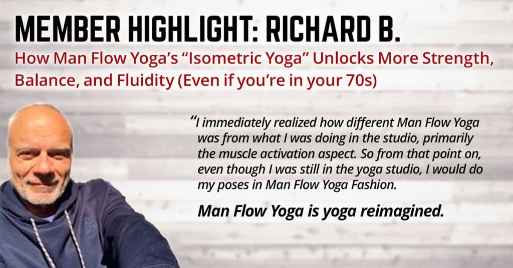How Man Flow Yoga’s “Isometric Yoga” Unlocks More Strength, Balance, and Fluidity How Man Flow Yoga’s “Isometric Yoga” Unlocks More Strength, Balance, and Fluidity - Even if you’re in your 70s (Member Highlight: Richard B.)