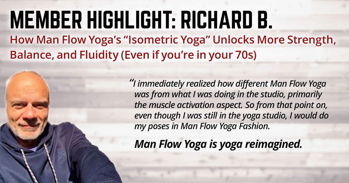 How Man Flow Yoga’s “Isometric Yoga” Unlocks More Strength, Balance, and Fluidity How Man Flow Yoga’s “Isometric Yoga” Unlocks More Strength, Balance, and Fluidity - Even if you’re in your 70s (Member Highlight: Richard B.)