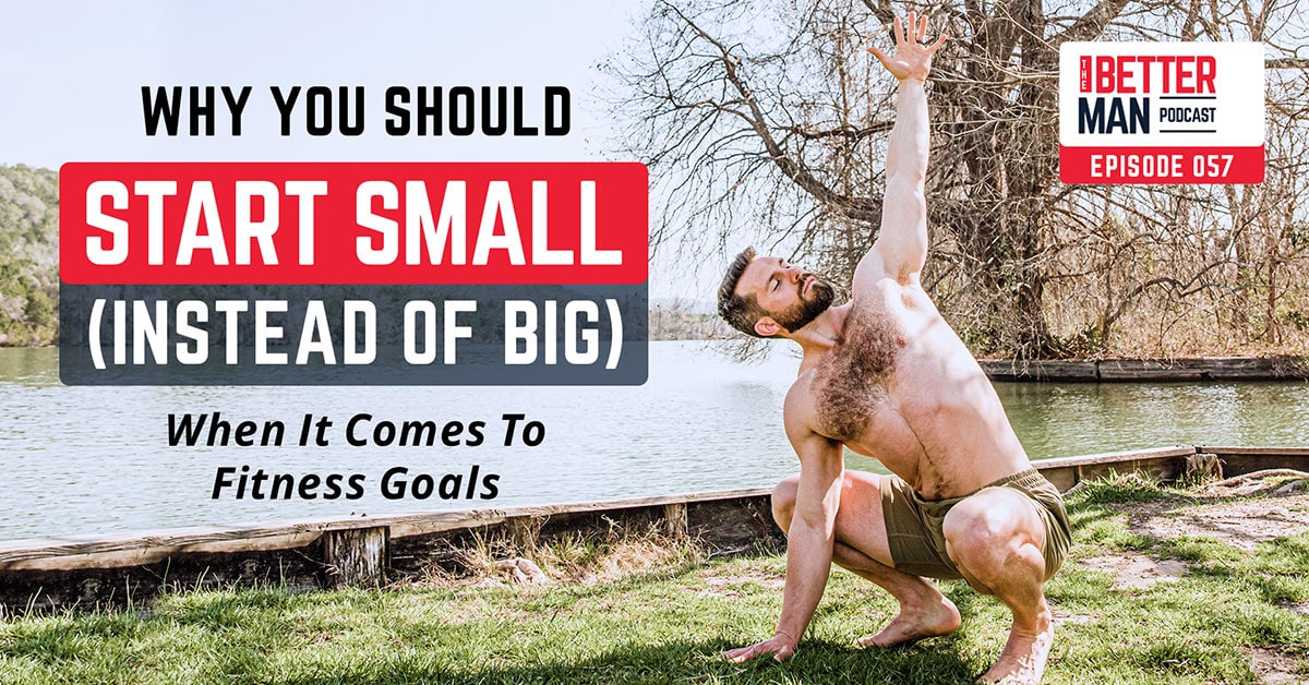 Why You Should Start Small (Instead of Big) When It Comes to Fitness Goals | Dean Pohlman | Better Man Podcast Ep. 057
