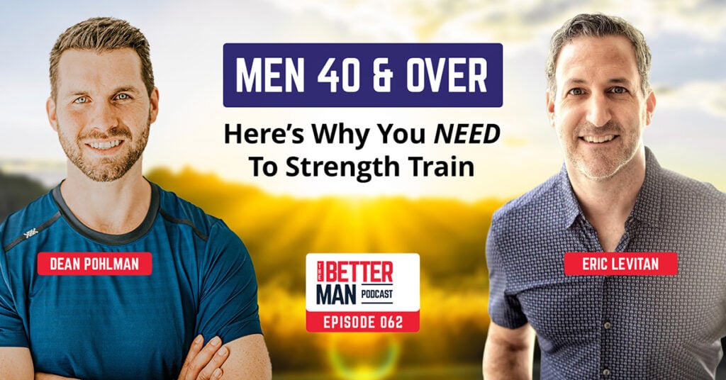 Men 40 & Over: Here’s Why You Need To Strength Train | Eric Levitan | Better Man Podcast Ep. 062