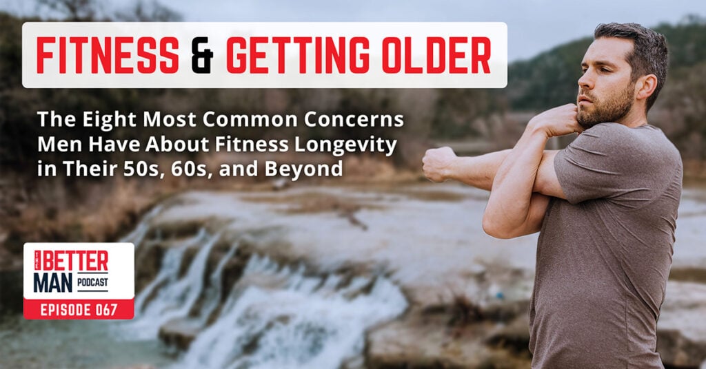 Fitness & Getting Older: The 8 Most Common Concerns Men Have About Fitness Longevity in Their 50s, 60s, and Beyond | Dean Pohlman | Better Man Podcast Ep. 067
