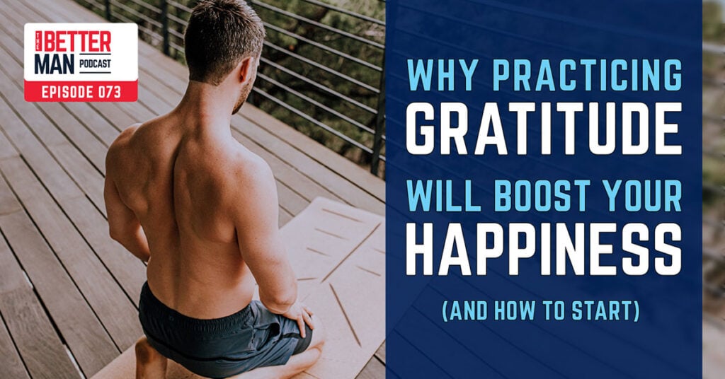 Why Practicing Gratitude Will Boost Your Happiness (And How To Start) | Dean Pohlman | Better Man Podcast Ep. 073