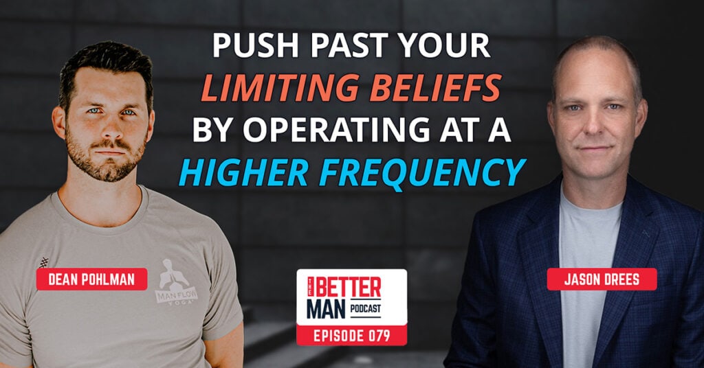 How to Push Past Your Limiting Beliefs by Operating at a Higher Frequency | Jason Drees | Better Man Podcast Ep. 079