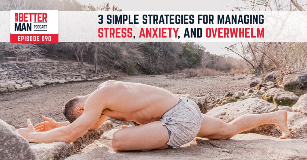 3 Simple Strategies For Managing Stress, Anxiety, and Overwhelm | Dean Pohlman | Better Man Podcast Ep. 090