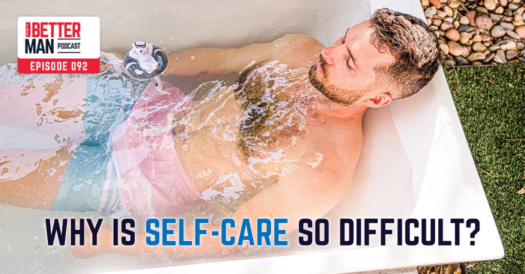 Why is Self-Care so Difficult? | Dean Pohlman | Better Man Podcast Ep. 092