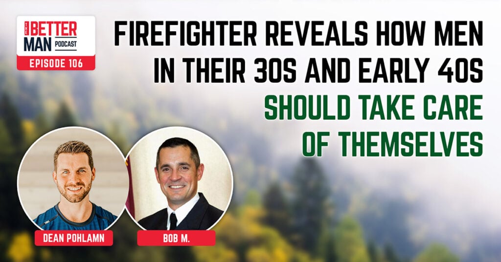 Firefighter Reveals How Men in Their 30s and Early 40s Should Take Care of Themselves | Bob M. | Better Man Podcast Ep. 106