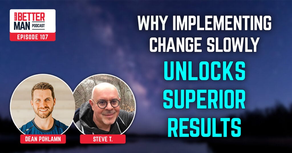 Why Implementing Change Slowly Unlocks Superior Results | Steve T. | Better Man Podcast Ep. 107