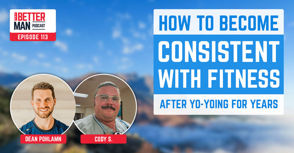 How to Become Consistent with Fitness After Yo-Yoing for Years | Cody S. | Better Man Podcast Ep. 113