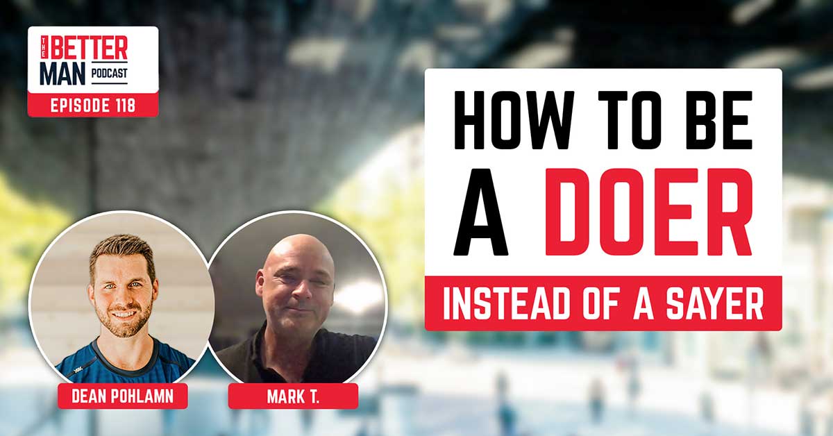 How To Be A Doer Instead Of A Sayer | Mark T. | Better Man Podcast Ep. 118