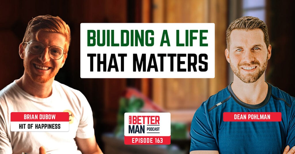 Building A Life That Matters | Brian Dubow (Hit of Happiness) | Better Man Podcast Ep. 163